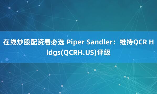 在线炒股配资看必选 Piper Sandler：维持QCR Hldgs(QCRH.US)评级