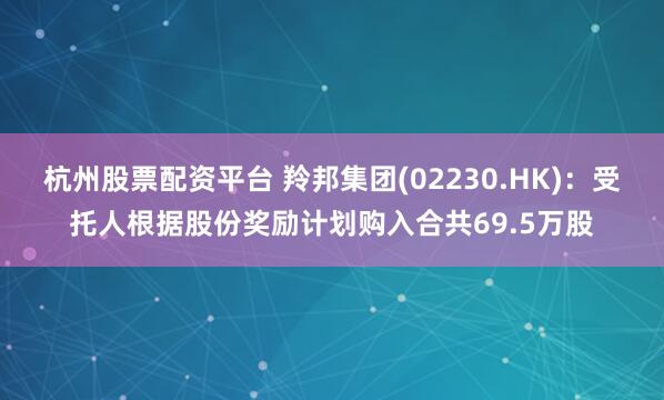 杭州股票配资平台 羚邦集团(02230.HK)：受托人根据股份奖励计划购入合共69.5万股