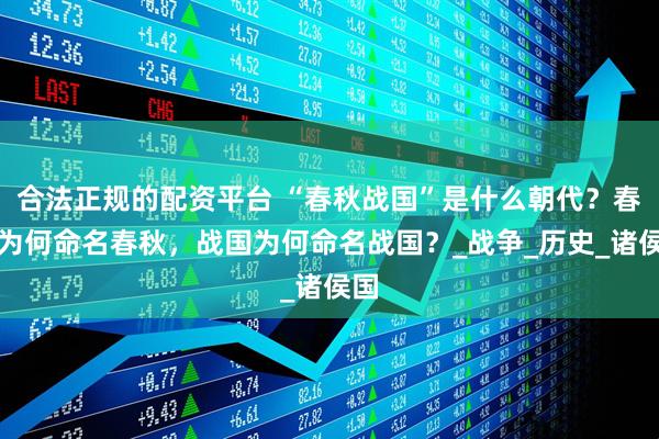 合法正规的配资平台 “春秋战国”是什么朝代？春秋为何命名春秋，战国为何命名战国？_战争_历史_诸侯国