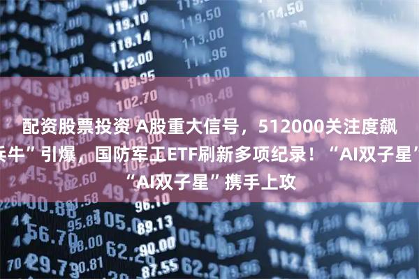 配资股票投资 A股重大信号，512000关注度飙升！“阅兵牛”引爆，国防军工ETF刷新多项纪录！“AI双子星”携手上攻