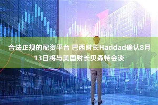 合法正规的配资平台 巴西财长Haddad确认8月13日将与美国财长贝森特会谈