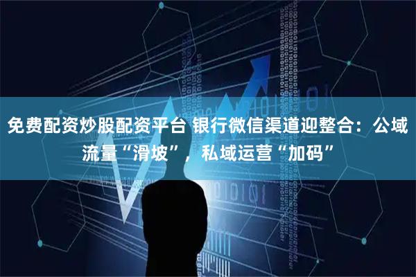 免费配资炒股配资平台 银行微信渠道迎整合：公域流量“滑坡”，私域运营“加码”