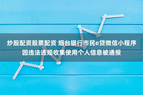 炒股配资股票配资 烟台银行市民e贷微信小程序因违法违规收集使用个人信息被通报