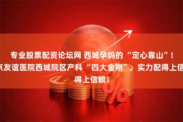 专业股票配资论坛网 西城孕妈的 “定心靠山”！北京友谊医院西城院区产科 “四大金刚”，实力配得上信赖！
