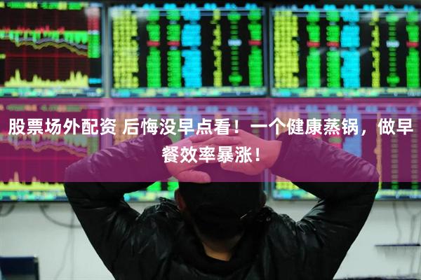 股票场外配资 后悔没早点看！一个健康蒸锅，做早餐效率暴涨！