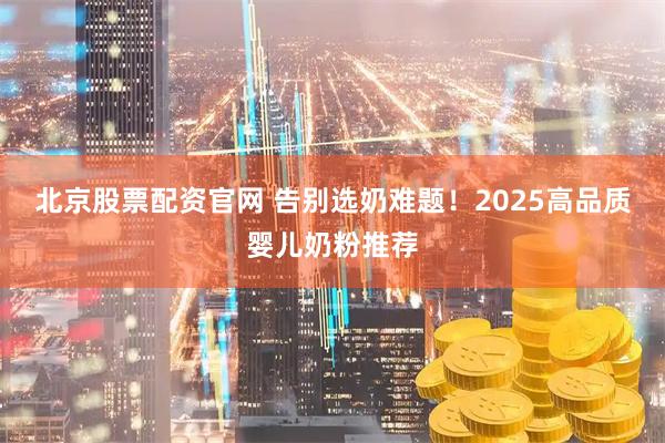 北京股票配资官网 告别选奶难题！2025高品质婴儿奶粉推荐