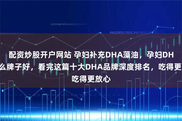 配资炒股开户网站 孕妇补充DHA藻油，孕妇DHA什么牌子好，看完这篇十大DHA品牌深度排名，吃得更放心