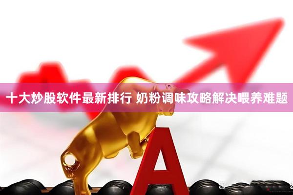 十大炒股软件最新排行 奶粉调味攻略解决喂养难题