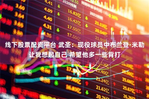 线下股票配资平台 武圣：现役球员中布兰登·米勒让我想起自己 希望他多一些背打