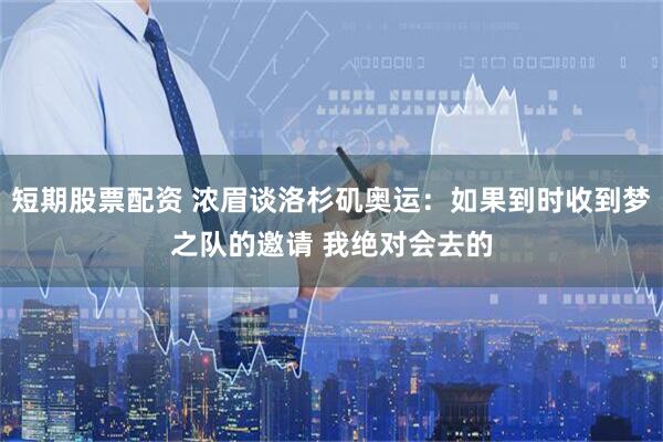短期股票配资 浓眉谈洛杉矶奥运：如果到时收到梦之队的邀请 我绝对会去的